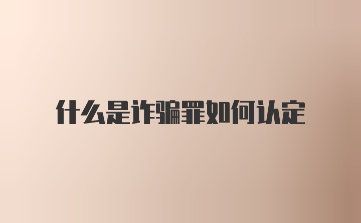 什么是诈骗罪如何认定