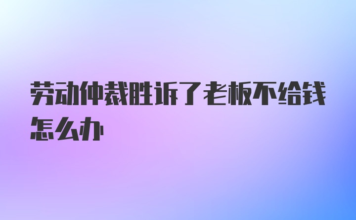 劳动仲裁胜诉了老板不给钱怎么办