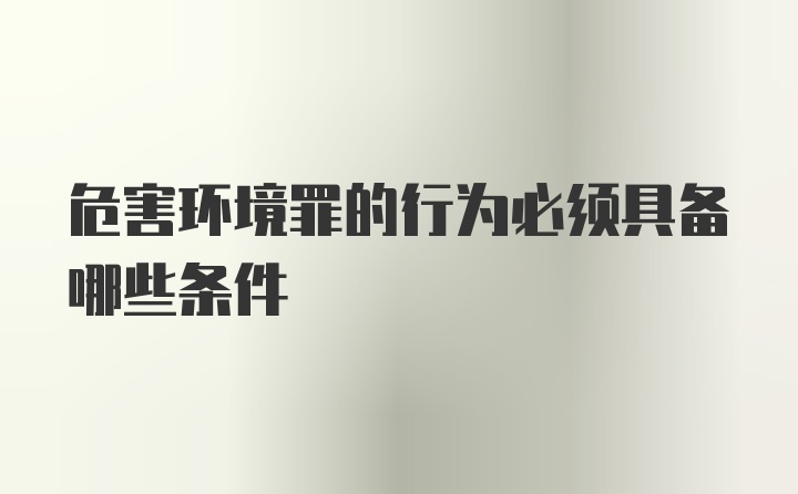 危害环境罪的行为必须具备哪些条件