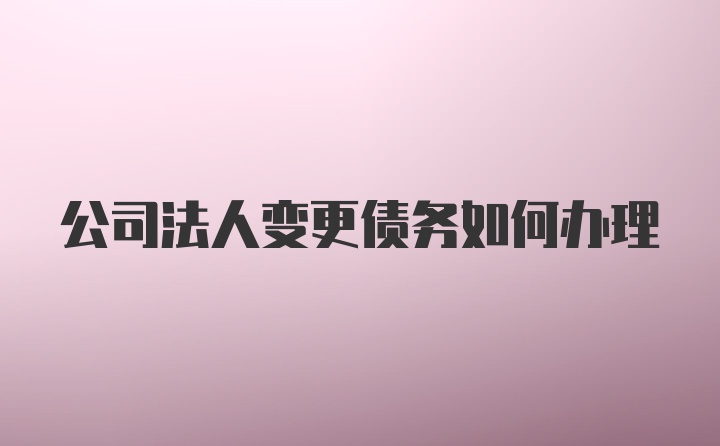 公司法人变更债务如何办理