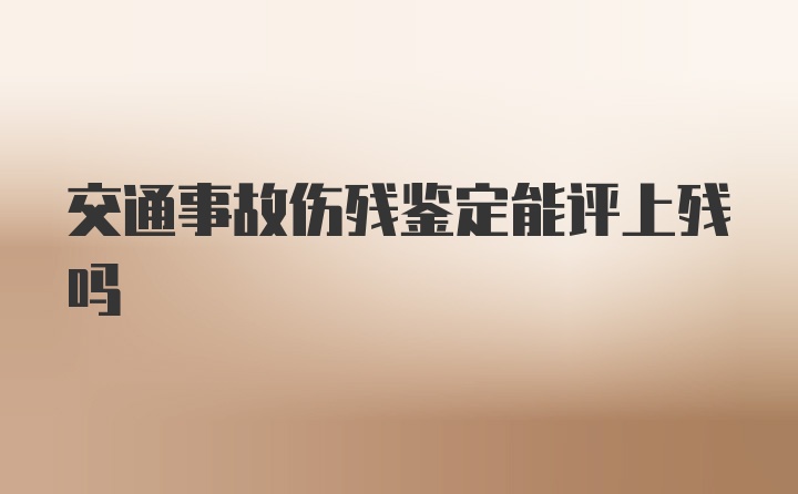 交通事故伤残鉴定能评上残吗