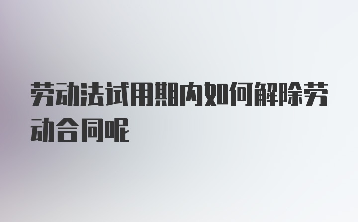 劳动法试用期内如何解除劳动合同呢