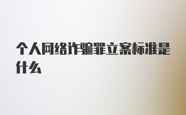 个人网络诈骗罪立案标准是什么