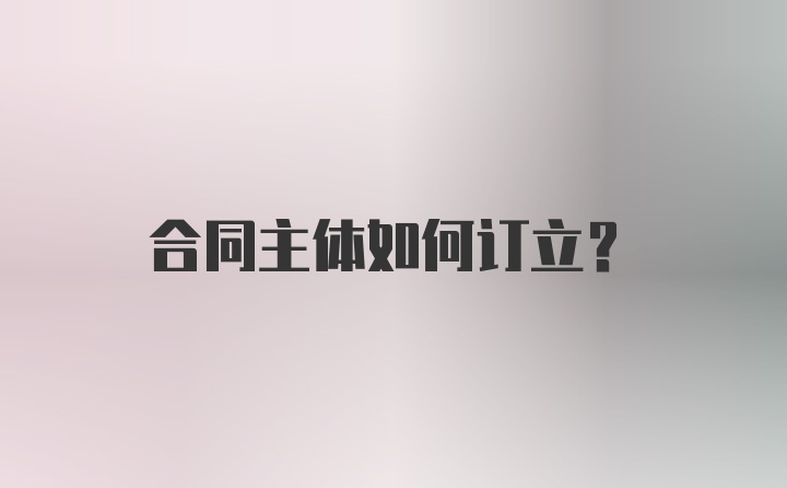 合同主体如何订立？