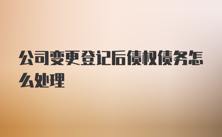 公司变更登记后债权债务怎么处理