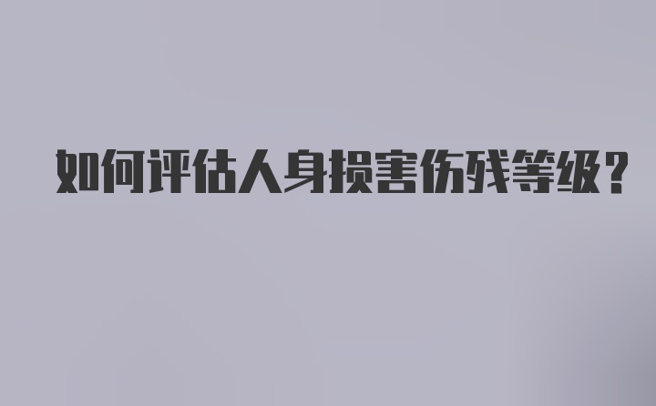 如何评估人身损害伤残等级？