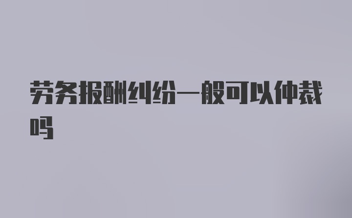 劳务报酬纠纷一般可以仲裁吗