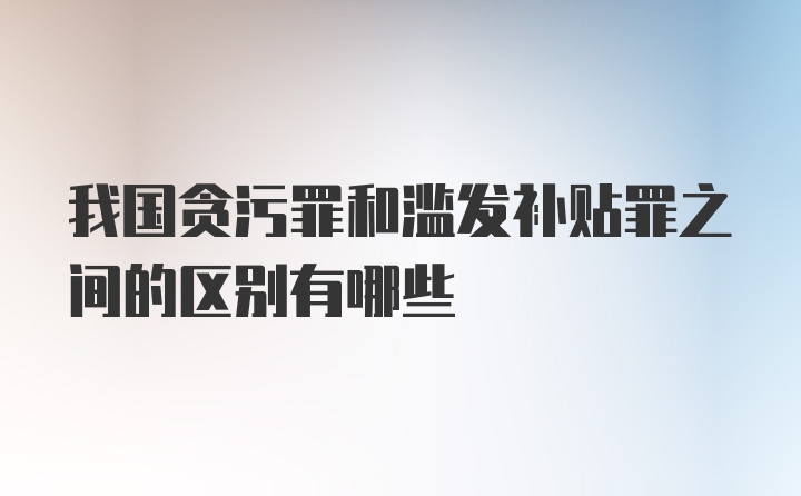 我国贪污罪和滥发补贴罪之间的区别有哪些