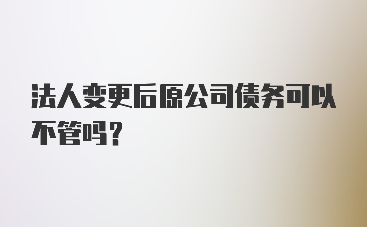 法人变更后原公司债务可以不管吗?