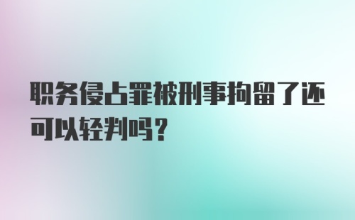 职务侵占罪被刑事拘留了还可以轻判吗?