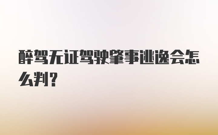 醉驾无证驾驶肇事逃逸会怎么判？