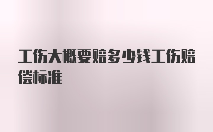 工伤大概要赔多少钱工伤赔偿标准