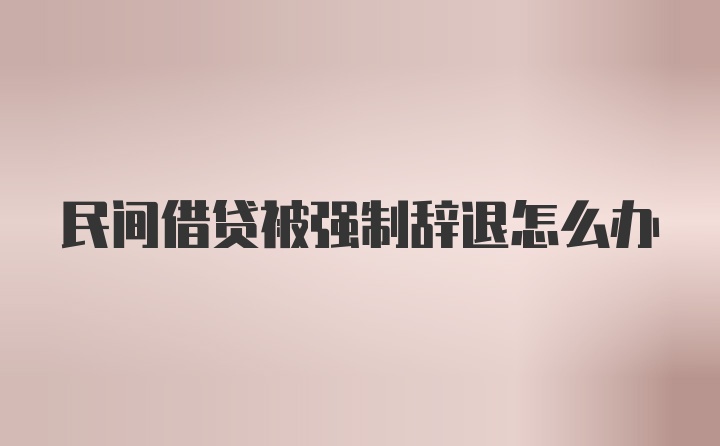 民间借贷被强制辞退怎么办