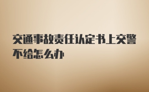 交通事故责任认定书上交警不给怎么办