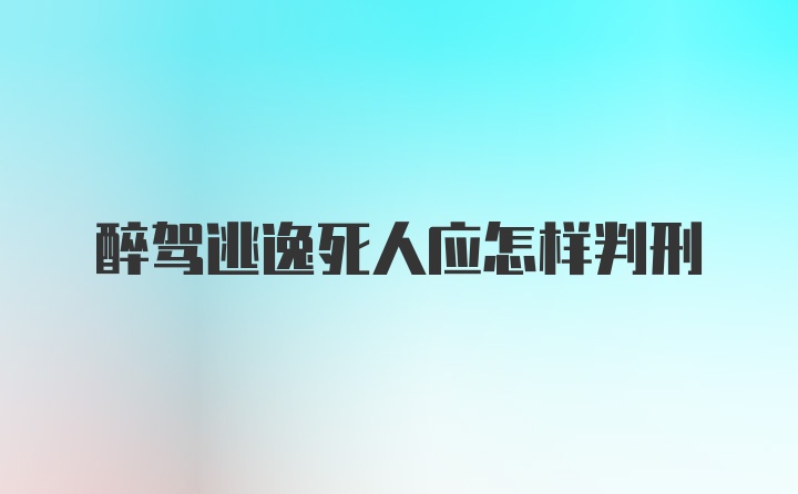 醉驾逃逸死人应怎样判刑