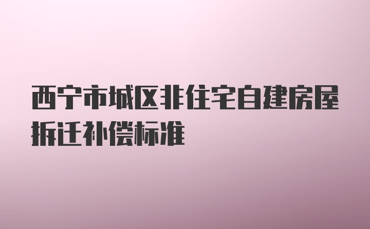 西宁市城区非住宅自建房屋拆迁补偿标准