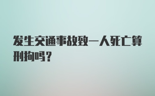 发生交通事故致一人死亡算刑拘吗?