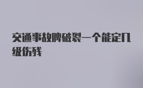 交通事故脾破裂一个能定几级伤残