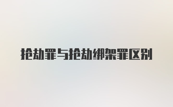 抢劫罪与抢劫绑架罪区别