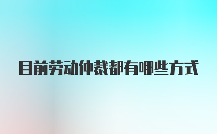 目前劳动仲裁都有哪些方式