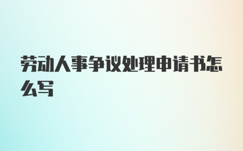 劳动人事争议处理申请书怎么写