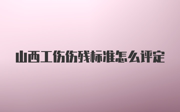 山西工伤伤残标准怎么评定