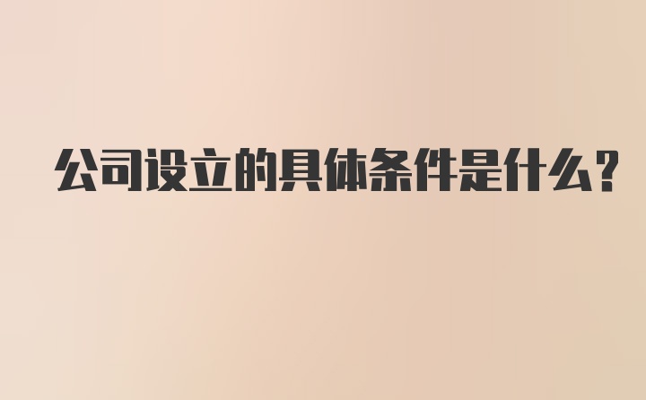 公司设立的具体条件是什么？