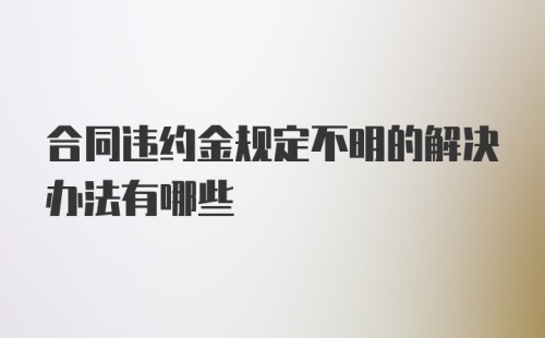 合同违约金规定不明的解决办法有哪些