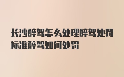 长沙醉驾怎么处理醉驾处罚标准醉驾如何处罚