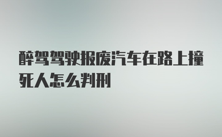 醉驾驾驶报废汽车在路上撞死人怎么判刑