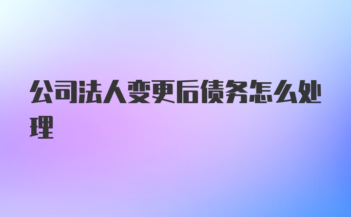 公司法人变更后债务怎么处理