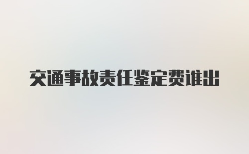 交通事故责任鉴定费谁出