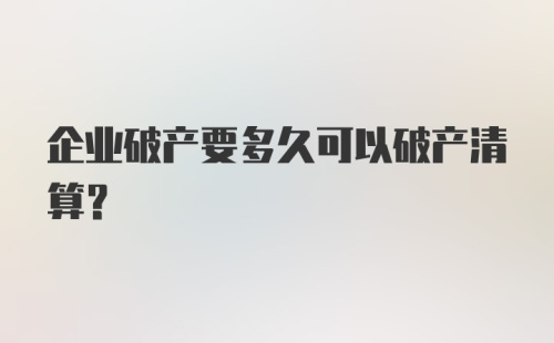 企业破产要多久可以破产清算？