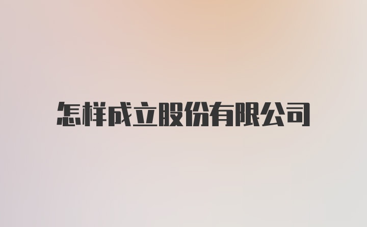 怎样成立股份有限公司