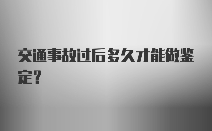 交通事故过后多久才能做鉴定？