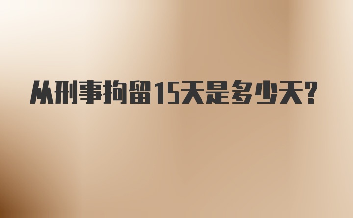 从刑事拘留15天是多少天？