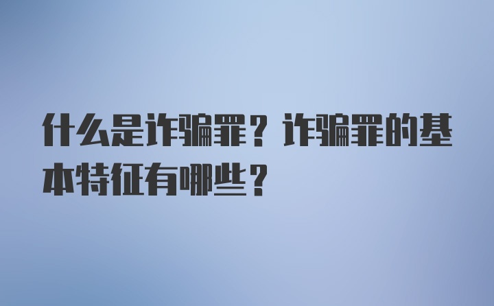 什么是诈骗罪？诈骗罪的基本特征有哪些？