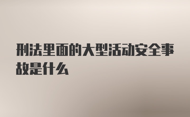 刑法里面的大型活动安全事故是什么