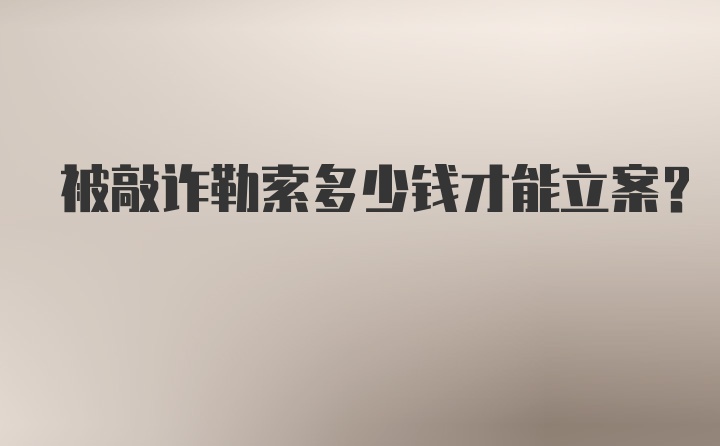 被敲诈勒索多少钱才能立案？