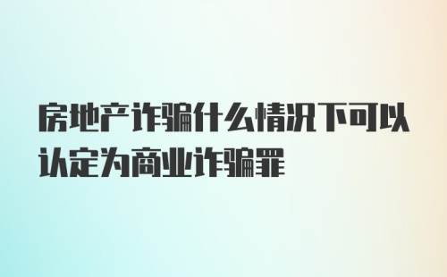 房地产诈骗什么情况下可以认定为商业诈骗罪