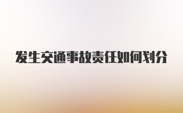 发生交通事故责任如何划分