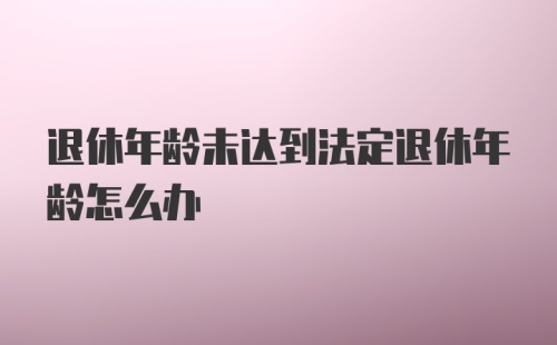 退休年龄未达到法定退休年龄怎么办