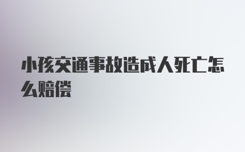 小孩交通事故造成人死亡怎么赔偿