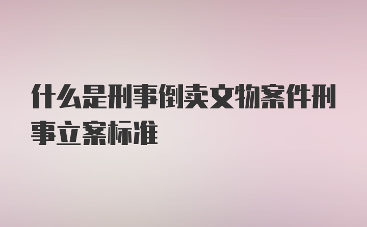 什么是刑事倒卖文物案件刑事立案标准