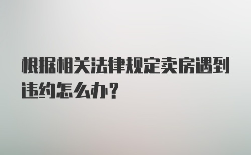 根据相关法律规定卖房遇到违约怎么办？