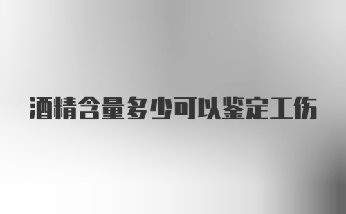 酒精含量多少可以鉴定工伤