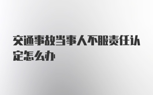 交通事故当事人不服责任认定怎么办