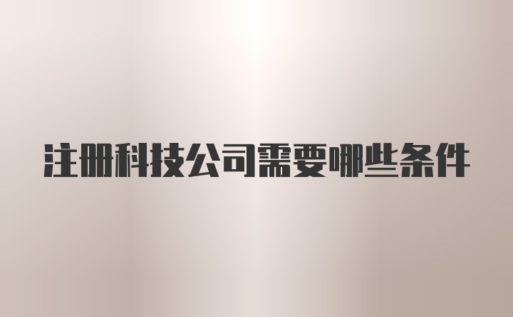 注册科技公司需要哪些条件