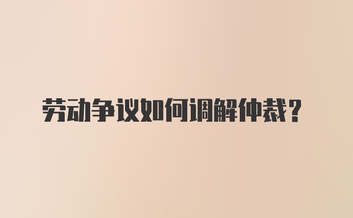 劳动争议如何调解仲裁?