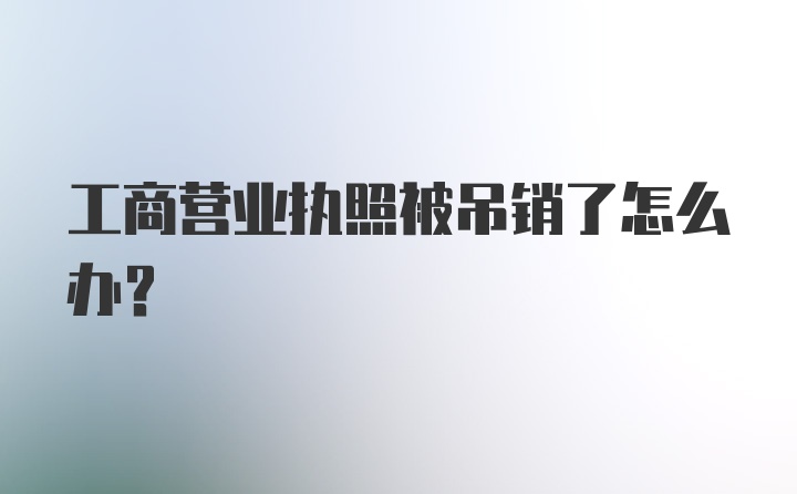 工商营业执照被吊销了怎么办？